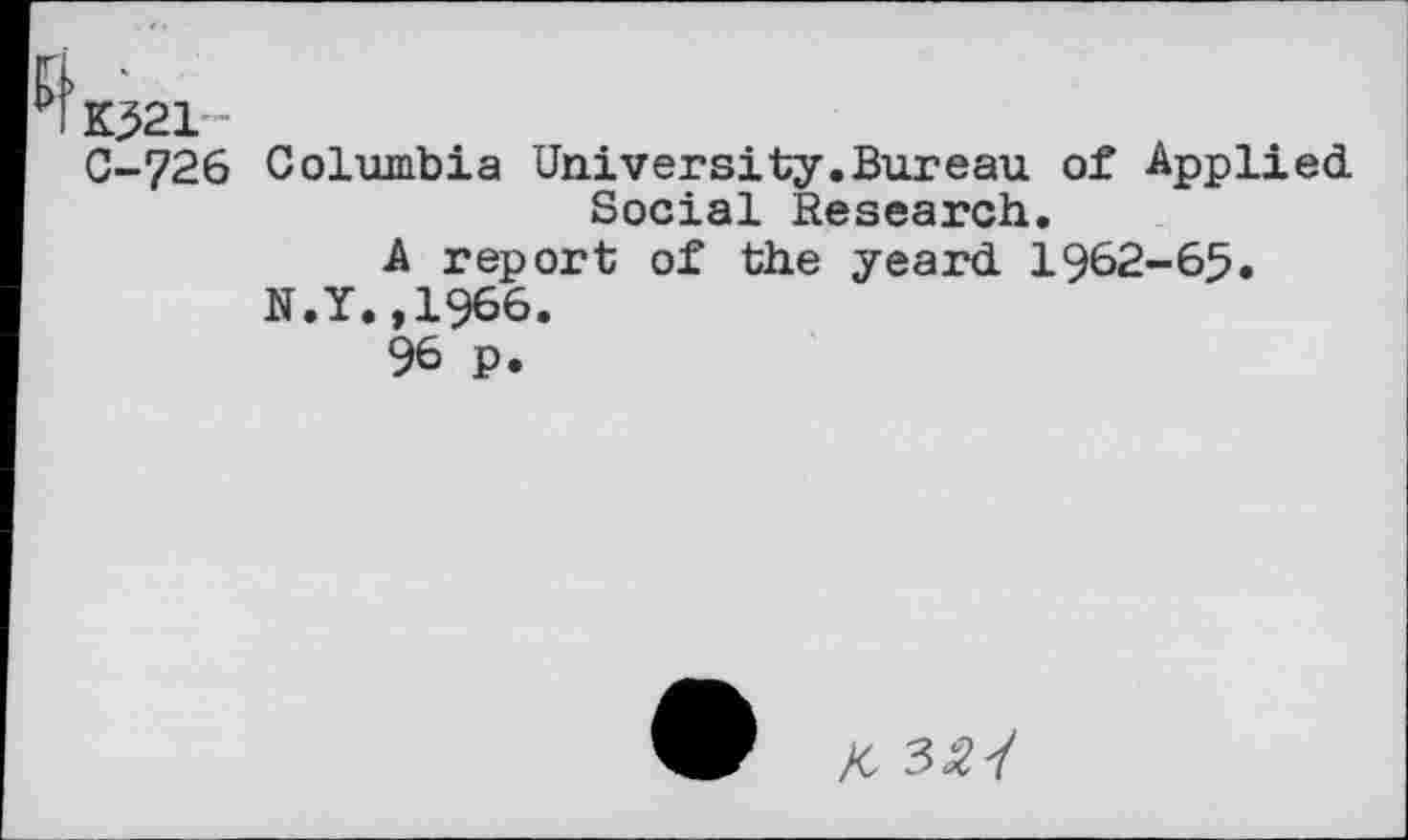 ﻿K321™
C-726 Columbia University.Bureau of Applied Social Research.
A report of the yeard 1962-65.
N.Y.,1966.
96 P.
X 3^7